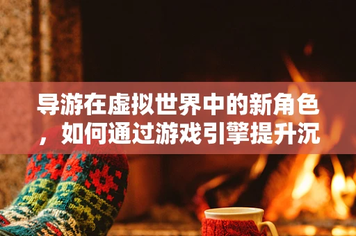 导游在虚拟世界中的新角色，如何通过游戏引擎提升沉浸式体验？
