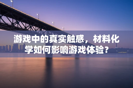 游戏中的真实触感，材料化学如何影响游戏体验？