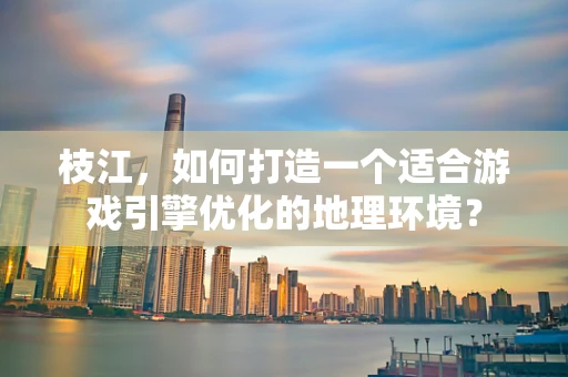 枝江，如何打造一个适合游戏引擎优化的地理环境？