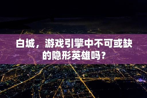 白城，游戏引擎中不可或缺的隐形英雄吗？