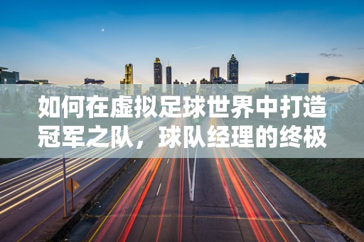 如何在虚拟足球世界中打造冠军之队，球队经理的终极挑战