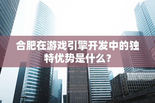 合肥在游戏引擎开发中的独特优势是什么？