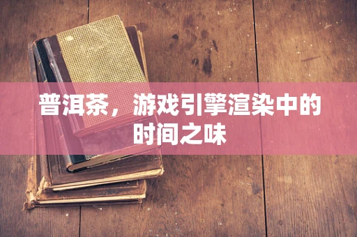 普洱茶，游戏引擎渲染中的时间之味
