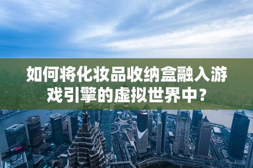 如何将化妆品收纳盒融入游戏引擎的虚拟世界中？