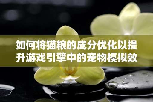 如何将猫粮的成分优化以提升游戏引擎中的宠物模拟效果？