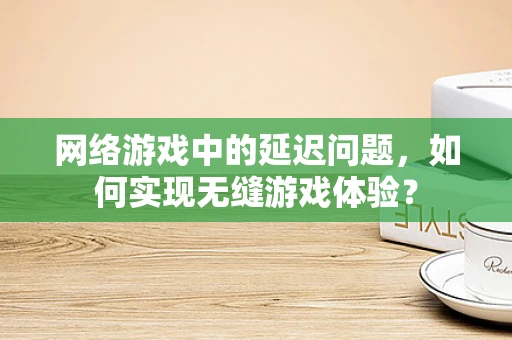 网络游戏中的延迟问题，如何实现无缝游戏体验？