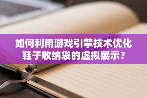 如何利用游戏引擎技术优化鞋子收纳袋的虚拟展示？