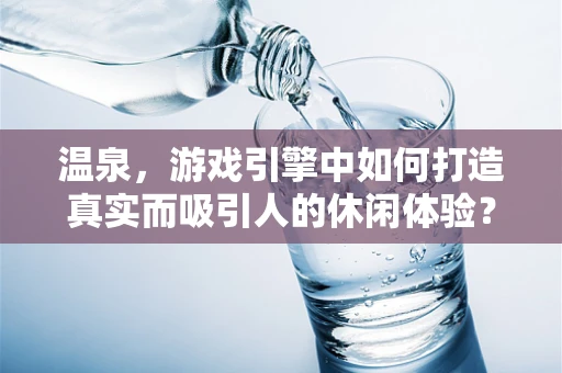 温泉，游戏引擎中如何打造真实而吸引人的休闲体验？
