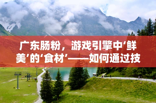 广东肠粉，游戏引擎中‘鲜美’的‘食材’——如何通过技术优化提升用户体验？