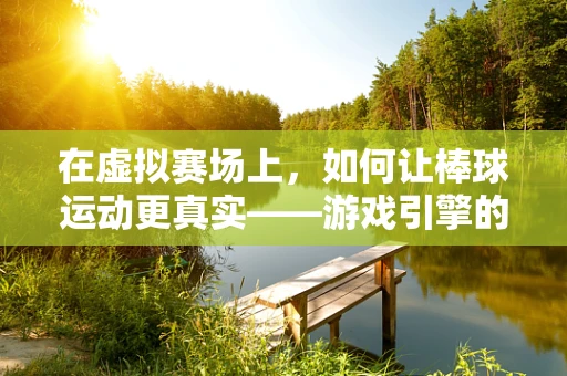 在虚拟赛场上，如何让棒球运动更真实——游戏引擎的挑战与解决方案