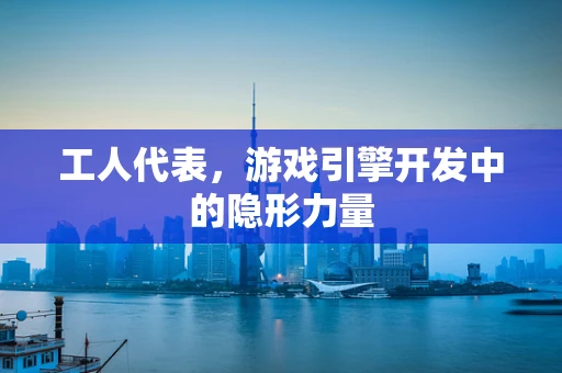 工人代表，游戏引擎开发中的隐形力量