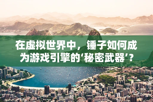 在虚拟世界中，锤子如何成为游戏引擎的‘秘密武器’？