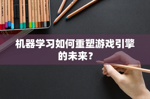 机器学习如何重塑游戏引擎的未来？