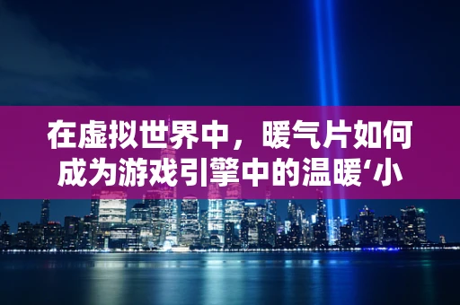 在虚拟世界中，暖气片如何成为游戏引擎中的温暖‘小确幸’？