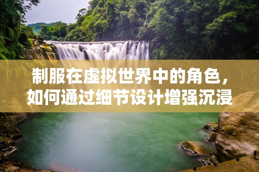 制服在虚拟世界中的角色，如何通过细节设计增强沉浸感？