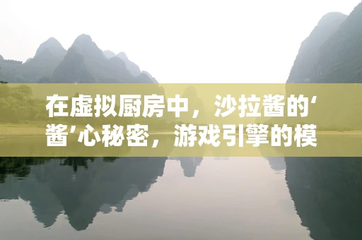 在虚拟厨房中，沙拉酱的‘酱’心秘密，游戏引擎的模拟挑战