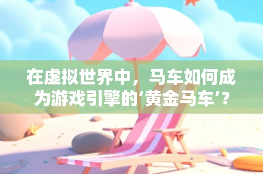 在虚拟世界中，马车如何成为游戏引擎的‘黄金马车’？