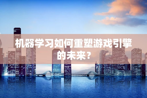 机器学习如何重塑游戏引擎的未来？