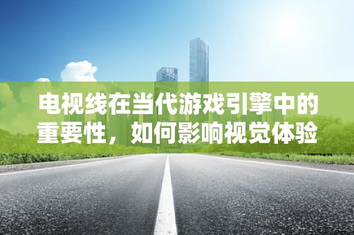 电视线在当代游戏引擎中的重要性，如何影响视觉体验与性能平衡？