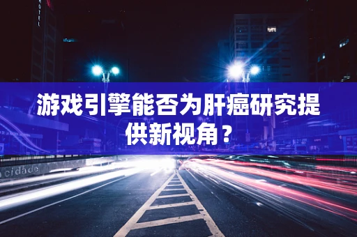 游戏引擎能否为肝癌研究提供新视角？