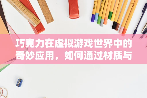 巧克力在虚拟游戏世界中的奇妙应用，如何通过材质与光影打造诱人味觉体验？