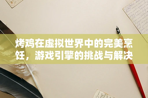烤鸡在虚拟世界中的完美烹饪，游戏引擎的挑战与解决方案