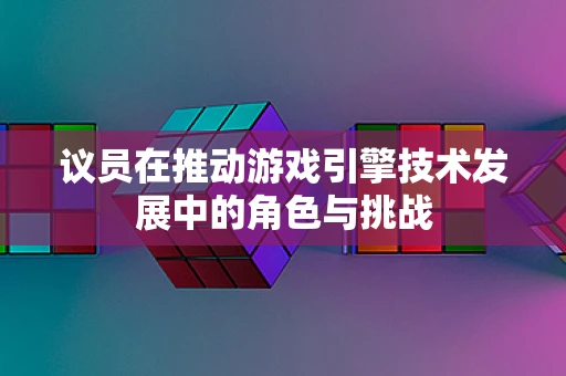 议员在推动游戏引擎技术发展中的角色与挑战