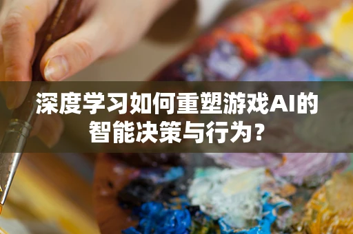 深度学习如何重塑游戏AI的智能决策与行为？