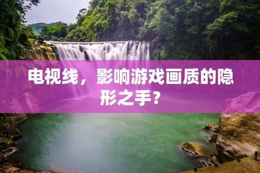 电视线，影响游戏画质的隐形之手？