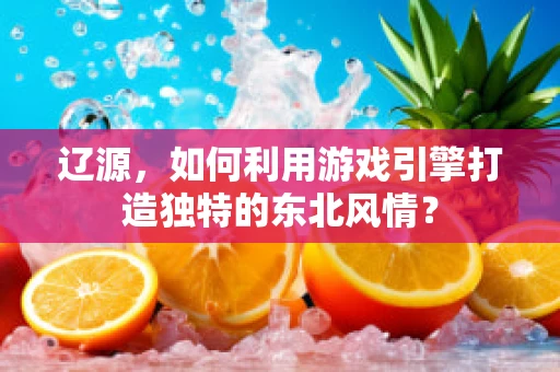 辽源，如何利用游戏引擎打造独特的东北风情？