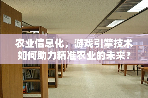 农业信息化，游戏引擎技术如何助力精准农业的未来？