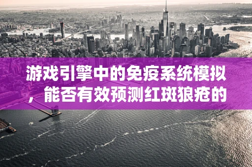 游戏引擎中的免疫系统模拟，能否有效预测红斑狼疮的发病风险？