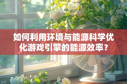 如何利用环境与能源科学优化游戏引擎的能源效率？