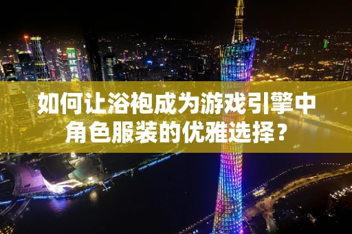 如何让浴袍成为游戏引擎中角色服装的优雅选择？