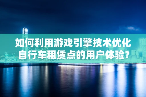 如何利用游戏引擎技术优化自行车租赁点的用户体验？