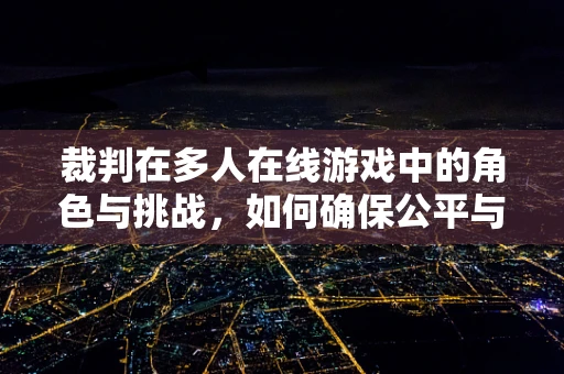 裁判在多人在线游戏中的角色与挑战，如何确保公平与效率？