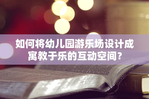 如何将幼儿园游乐场设计成寓教于乐的互动空间？