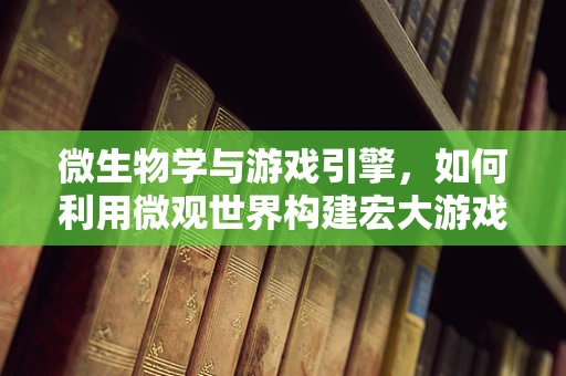 微生物学与游戏引擎，如何利用微观世界构建宏大游戏体验？