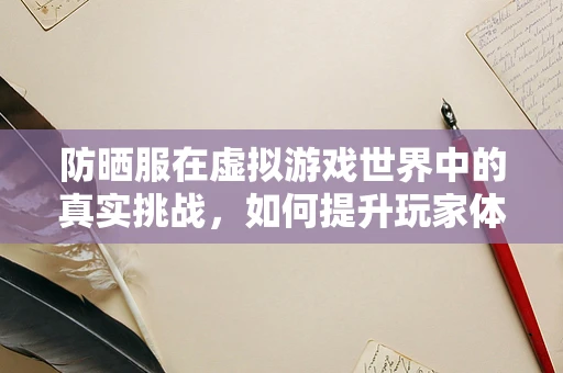 防晒服在虚拟游戏世界中的真实挑战，如何提升玩家体验？