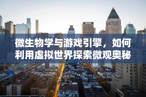 微生物学与游戏引擎，如何利用虚拟世界探索微观奥秘？