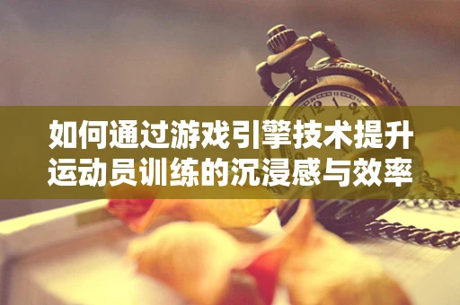 如何通过游戏引擎技术提升运动员训练的沉浸感与效率？
