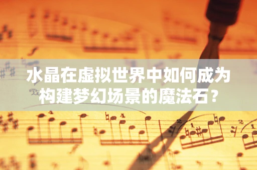 水晶在虚拟世界中如何成为构建梦幻场景的魔法石？