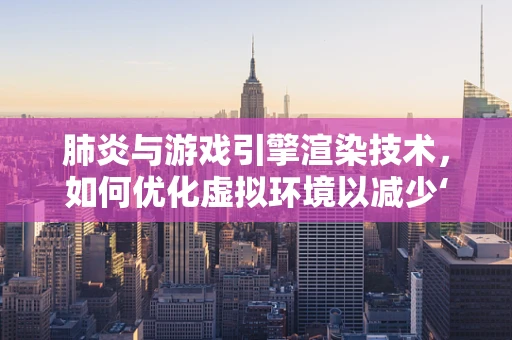 肺炎与游戏引擎渲染技术，如何优化虚拟环境以减少‘肺部感染’风险？