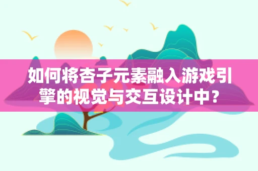 如何将杏子元素融入游戏引擎的视觉与交互设计中？