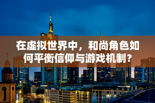 在虚拟世界中，和尚角色如何平衡信仰与游戏机制？