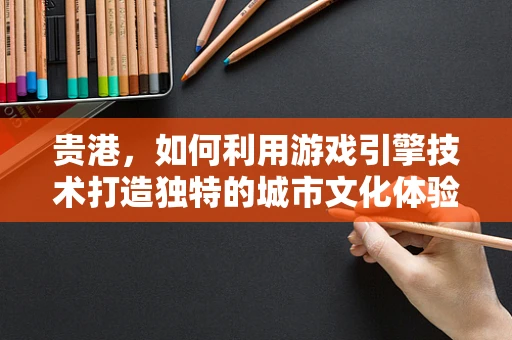 贵港，如何利用游戏引擎技术打造独特的城市文化体验？