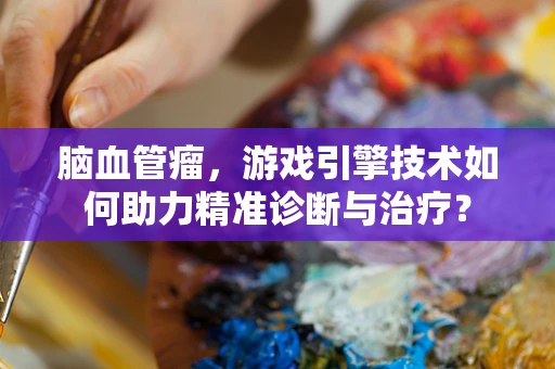 脑血管瘤，游戏引擎技术如何助力精准诊断与治疗？