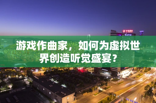 游戏作曲家，如何为虚拟世界创造听觉盛宴？