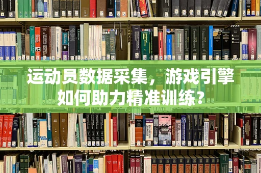 运动员数据采集，游戏引擎如何助力精准训练？