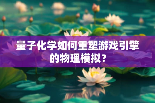 量子化学如何重塑游戏引擎的物理模拟？